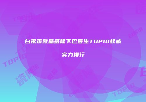 白银市微晶瓷隆下巴医生TOP10权威实力排行