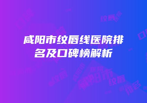 咸阳市纹唇线医院排名及口碑榜解析