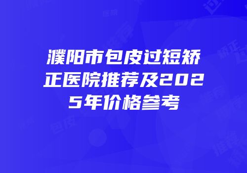 濮阳市包皮过短矫正医院推荐及2025年价格参考