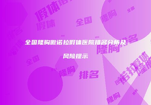 全国隆胸傲诺拉假体医院排名分析及风险提示