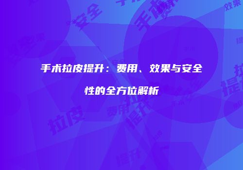 手术拉皮提升：费用、效果与安全性的全方位解析