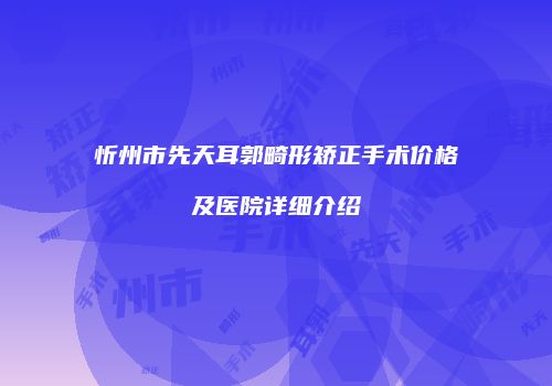忻州市先天耳郭畸形矫正手术价格及医院详细介绍