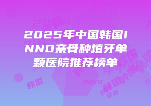 2025年中国韩国INNO亲骨种植牙单颗医院推荐榜单