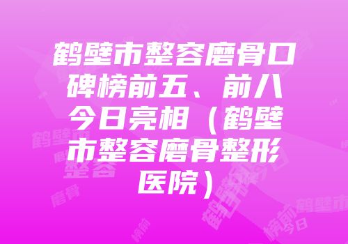 鹤壁市整容磨骨口碑榜前五、前八今日亮相（鹤壁市整容磨骨整形医院）
