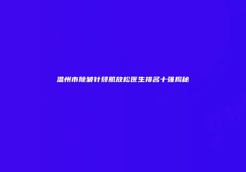 温州市除皱针颏肌放松医生排名十强揭秘