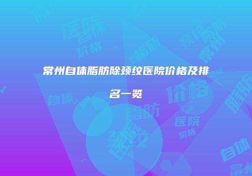 常州自体脂肪除颈纹医院价格及排名一览