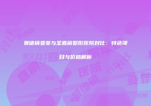 景德镇亚菲与圣嘉丽整形医院对比：特色项目与价格解析