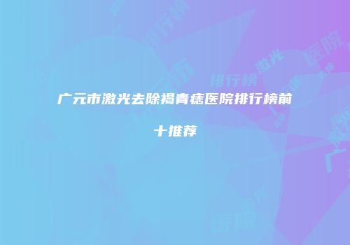 广元市激光去除褐青痣医院排行榜前十推荐