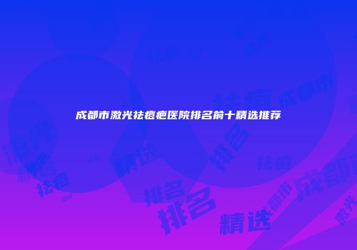 成都市激光祛痘疤医院排名前十精选推荐