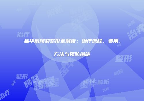 金华唇腭裂整形全解析：治疗流程、费用、方法与预防措施