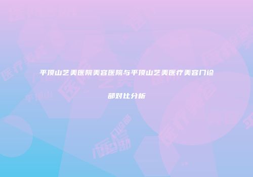 平顶山艺美医院美容医院与平顶山艺美医疗美容门诊部对比分析
