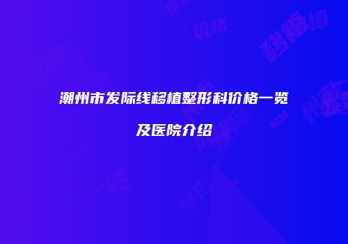 潮州市发际线移植整形科价格一览及医院介绍