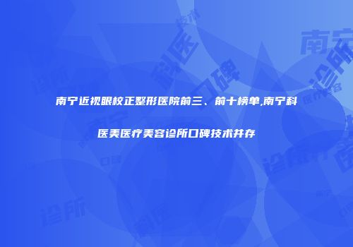 南宁近视眼校正整形医院前三、前十榜单,南宁科医美医疗美容诊所口碑技术并存