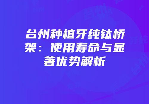 台州种植牙纯钛桥架：使用寿命与显著优势解析
