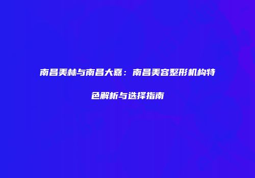 南昌美林与南昌大嘉：南昌美容整形机构特色解析与选择指南