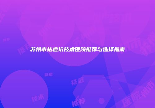 苏州市祛痘坑技术医院推荐与选择指南