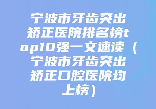 宁波市牙齿突出矫正医院排名榜top10强一文速读（宁波市牙齿突出矫正口腔医院均上榜）