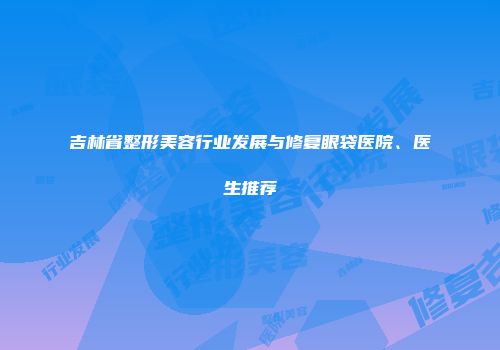 吉林省整形美容行业发展与修复眼袋医院、医生推荐