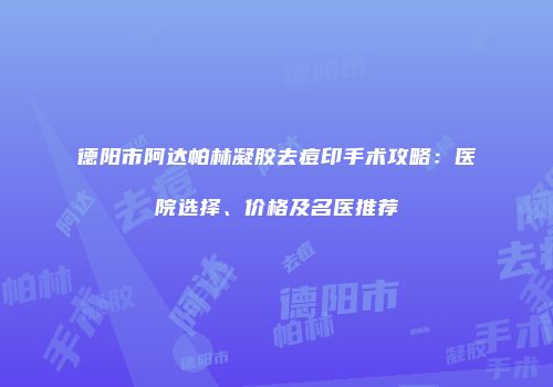 德阳市阿达帕林凝胶去痘印手术攻略：医院选择、价格及名医推荐