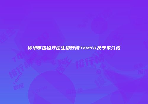 柳州市拔恒牙医生排行榜TOP10及专家介绍