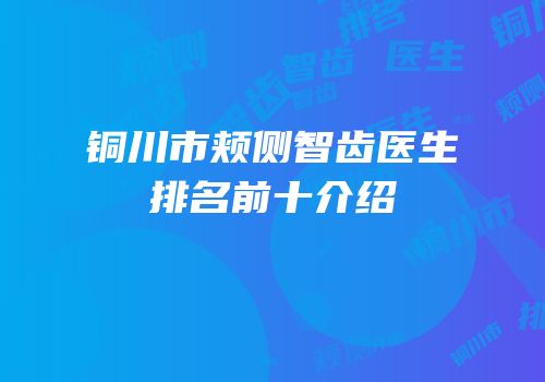 铜川市颊侧智齿医生排名前十介绍