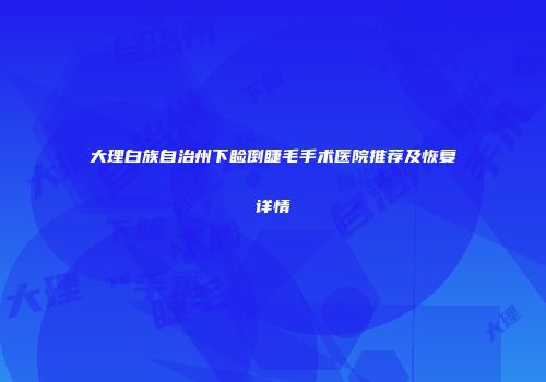 大理白族自治州下睑倒睫毛手术医院推荐及恢复详情