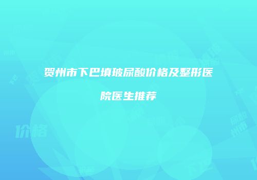 贺州市下巴填玻尿酸价格及整形医院医生推荐