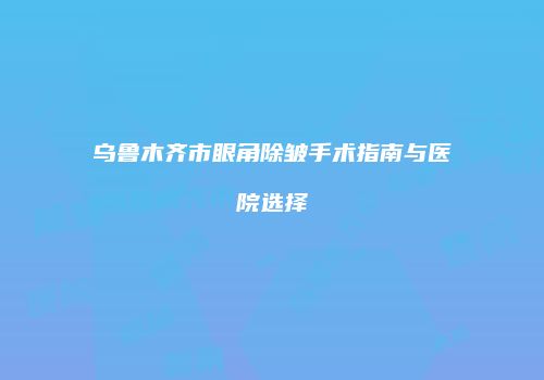 乌鲁木齐市眼角除皱手术指南与医院选择