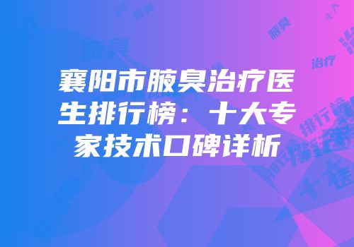 襄阳市腋臭治疗医生排行榜：十大专家技术口碑详析