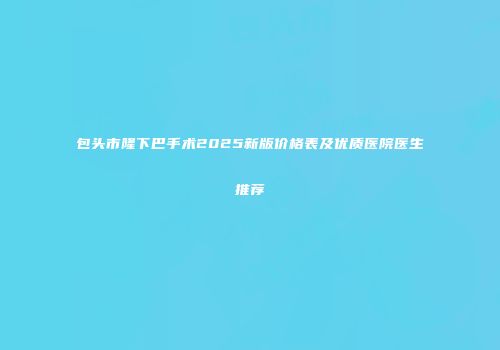 包头市隆下巴手术2025新版价格表及优质医院医生推荐