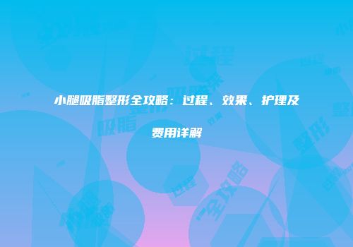 小腿吸脂整形全攻略：过程、效果、护理及费用详解