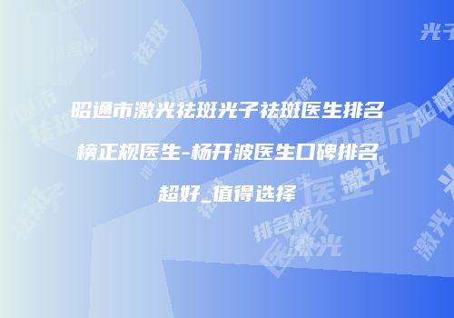 昭通市激光祛斑光子祛斑医生排名榜正规医生-杨开波医生口碑排名超好_值得选择