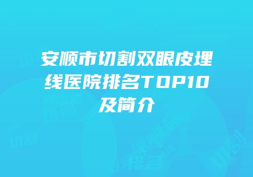 安顺市切割双眼皮埋线医院排名TOP10及简介