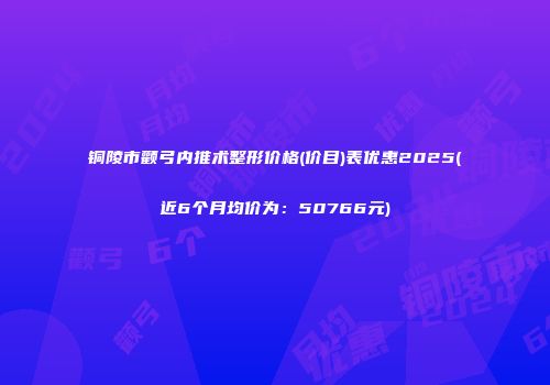 铜陵市颧弓内推术整形价格(价目)表优惠2025(近6个月均价为：50766元)