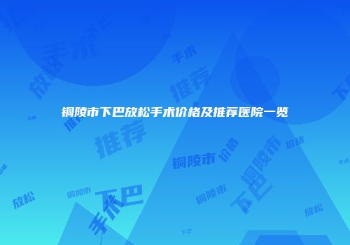 铜陵市下巴放松手术价格及推荐医院一览
