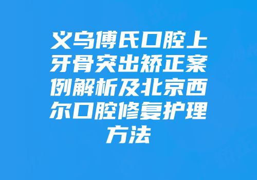 义乌傅氏口腔上牙骨突出矫正案例解析及北京西尔口腔修复护理方法