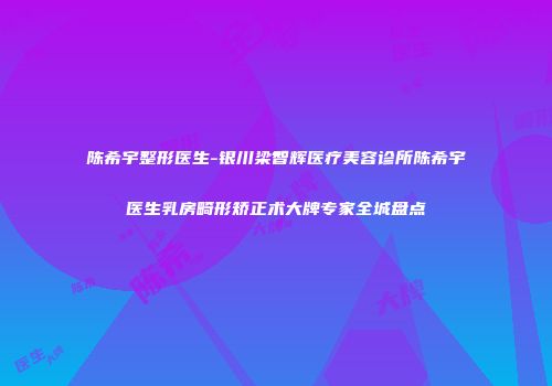 陈希宇整形医生-银川梁智辉医疗美容诊所陈希宇医生乳房畸形矫正术大牌专家全城盘点