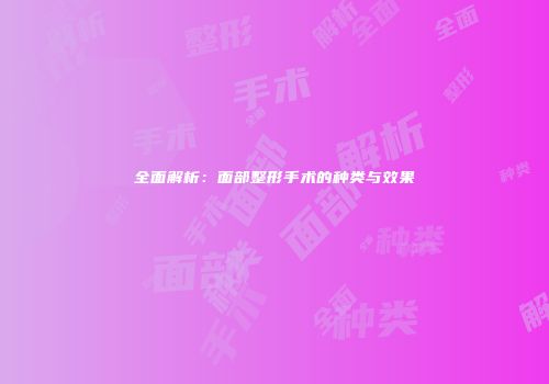 全面解析：面部整形手术的种类与效果