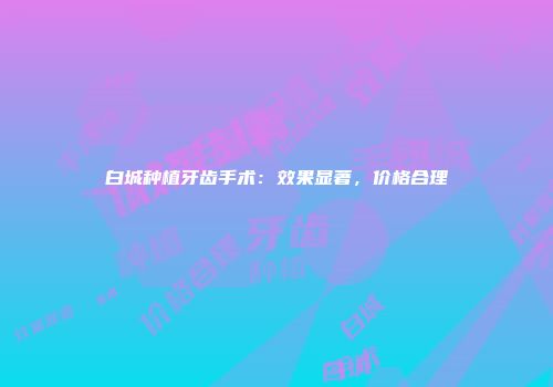 白城种植牙齿手术：效果显著，价格合理