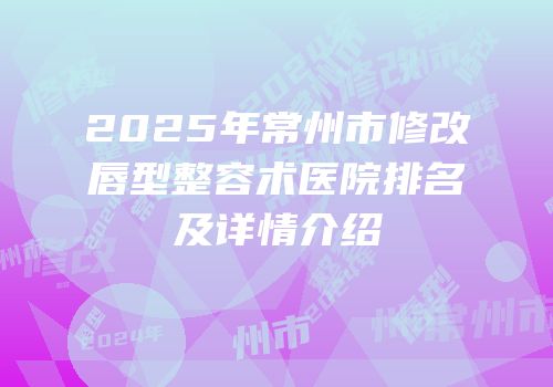 2025年常州市修改唇型整容术医院排名及详情介绍
