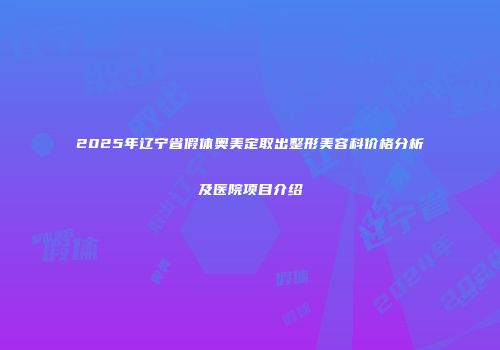 2025年辽宁省假体奥美定取出整形美容科价格分析及医院项目介绍