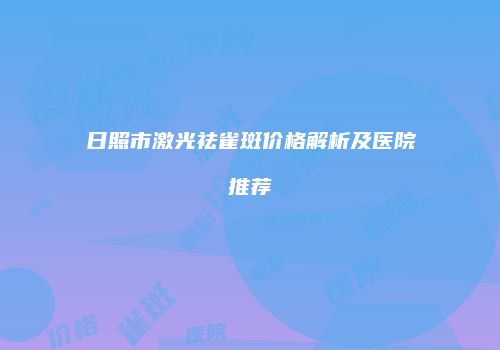 日照市激光祛雀斑价格解析及医院推荐