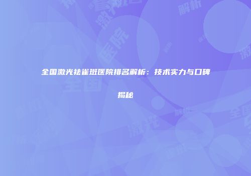 全国激光祛雀斑医院排名解析：技术实力与口碑揭秘