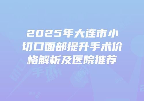 2025年大连市小切口面部提升手术价格解析及医院推荐
