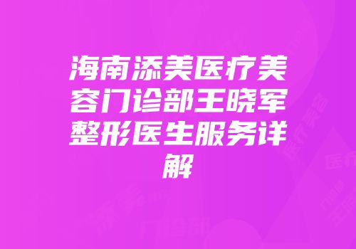 海南添美医疗美容门诊部王晓军整形医生服务详解