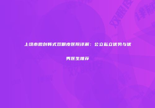 上饶市微创韩式双眼皮医院详解：公立私立优势与优秀医生推荐