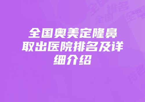 全国奥美定隆鼻取出医院排名及详细介绍