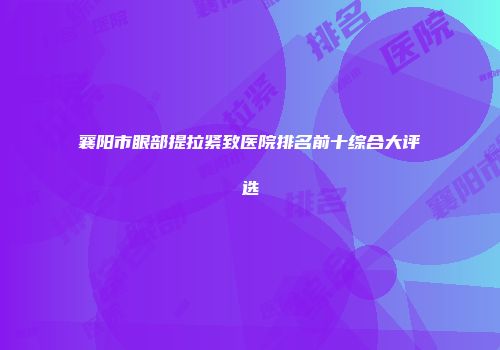 襄阳市眼部提拉紧致医院排名前十综合大评选