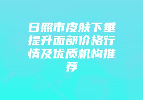 日照市皮肤下垂提升面部价格行情及优质机构推荐
