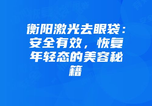 衡阳激光去眼袋：安全有效，恢复年轻态的美容秘籍